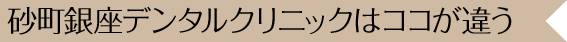 砂町銀座デンタルクリニックはココが違う
